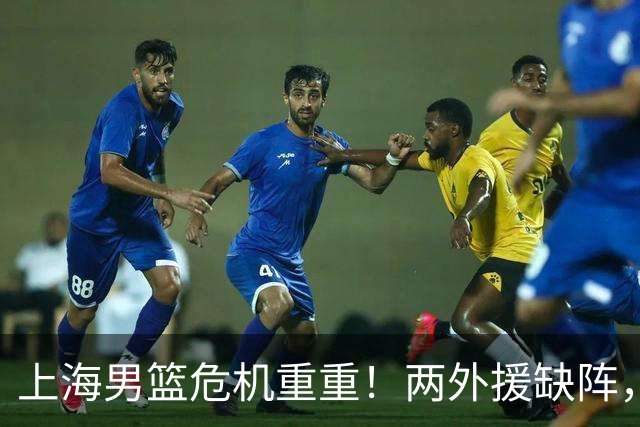 上海男篮危机重重！两外援缺阵，主场优势岌岌可危！