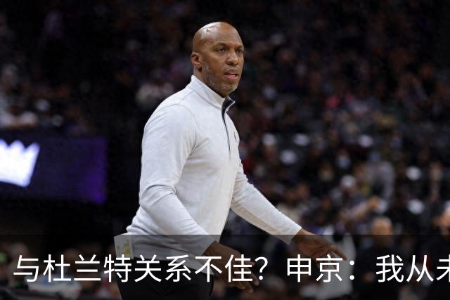 与杜兰特关系不佳？申京：我从未和KD争吵过，一直保持交流
