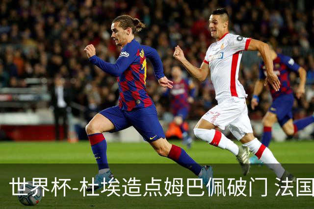 世界杯-杜埃造点姆巴佩破门 法国1-0巴拉圭将战摩洛哥