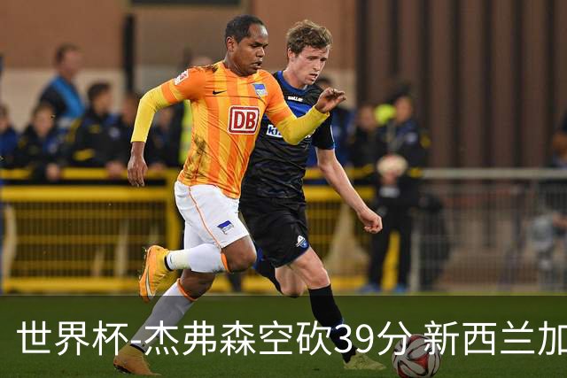 世界杯-杰弗森空砍39分 新西兰加时险胜约旦