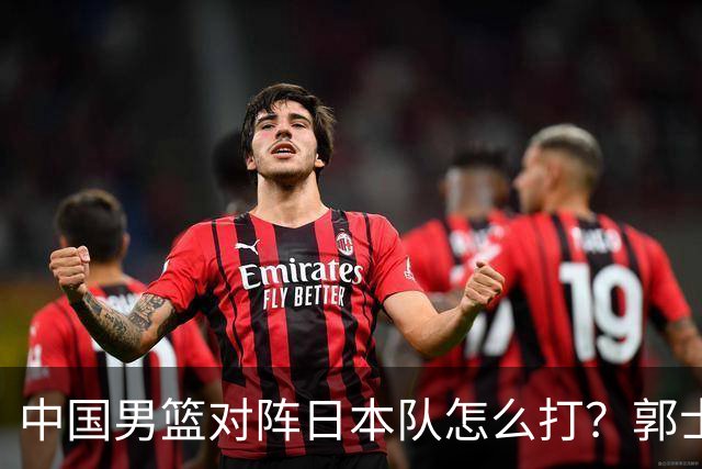 中国男篮对阵日本队怎么打？郭士强赛前一席话，说的非常实在