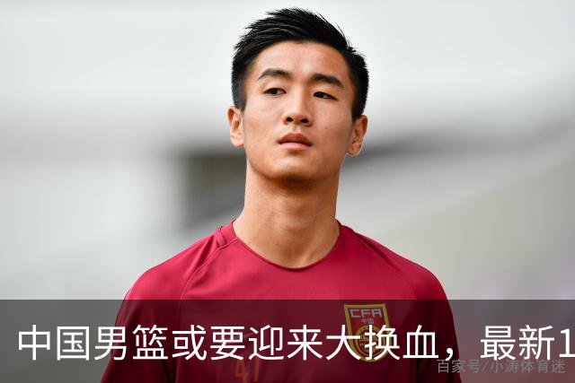 中国男篮或要迎来大换血，最新12人大名单预测出炉，男篮赢球有戏