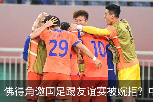 佛得角邀国足踢友谊赛被婉拒？中国足协回应：消息不实