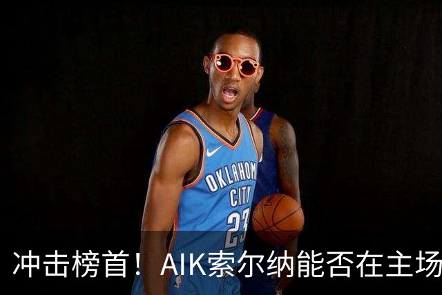冲击榜首！AIK索尔纳能否在主场终结天狼星的连胜？