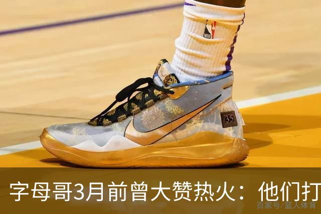 字母哥3月前曾大赞热火：他们打法硬朗全民皆兵 传导球体系很夸张