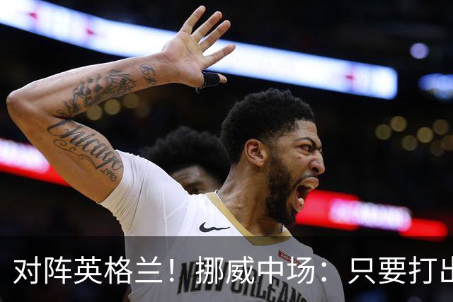 对阵英格兰！挪威中场：只要打出状态，我们能击败任何对手