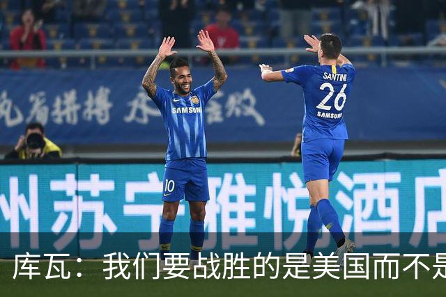 库瓦：我们要战胜的是美国而不是巴洛贡 若能交手西班牙会很美妙