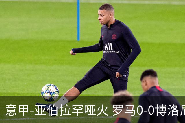 意甲-亚伯拉罕哑火 罗马0-0博洛尼亚5轮不胜