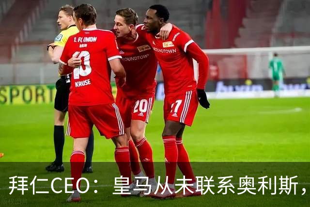 拜仁CEO：皇马从未联系奥利斯，“一个电话都没接到”