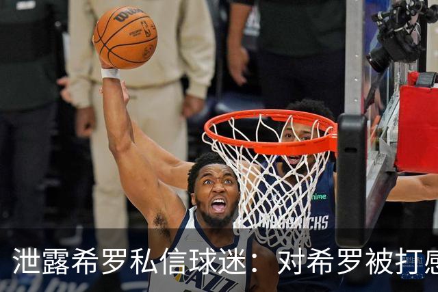 泄露希罗私信球迷：对希罗被打感到内疚 但私信公开一点也不后悔