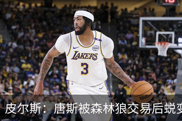 皮尔斯：唐斯被森林狼交易后蜕变成更全能球员 这和我当初很像