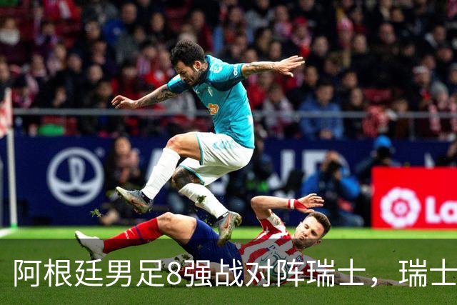 阿根廷男足8强战对阵瑞士，瑞士在淘汰赛中实现零封！