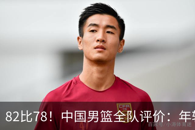 82比78！中国男篮全队评价：年轻球员敢打敢拼，主教练用人灵活！