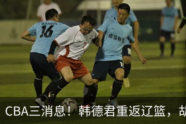 CBA三消息！韩德君重返辽篮，胡金秋下家二选一，冠军后卫确定离队