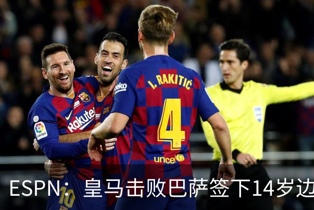 ESPN：皇马击败巴萨签下14岁边锋扬·比拉，还有意瓦拉内9岁儿子
